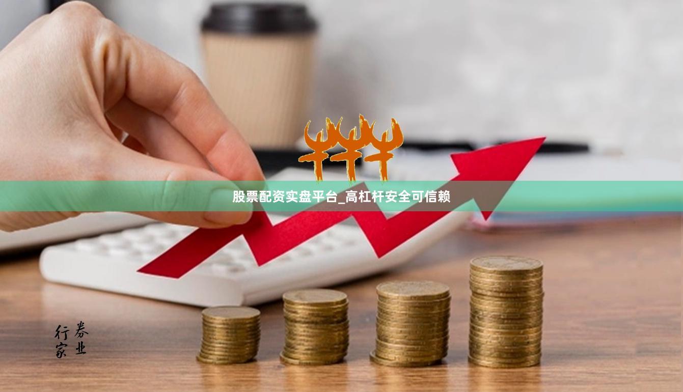 股票配资实盘平台_高杠杆安全可信赖