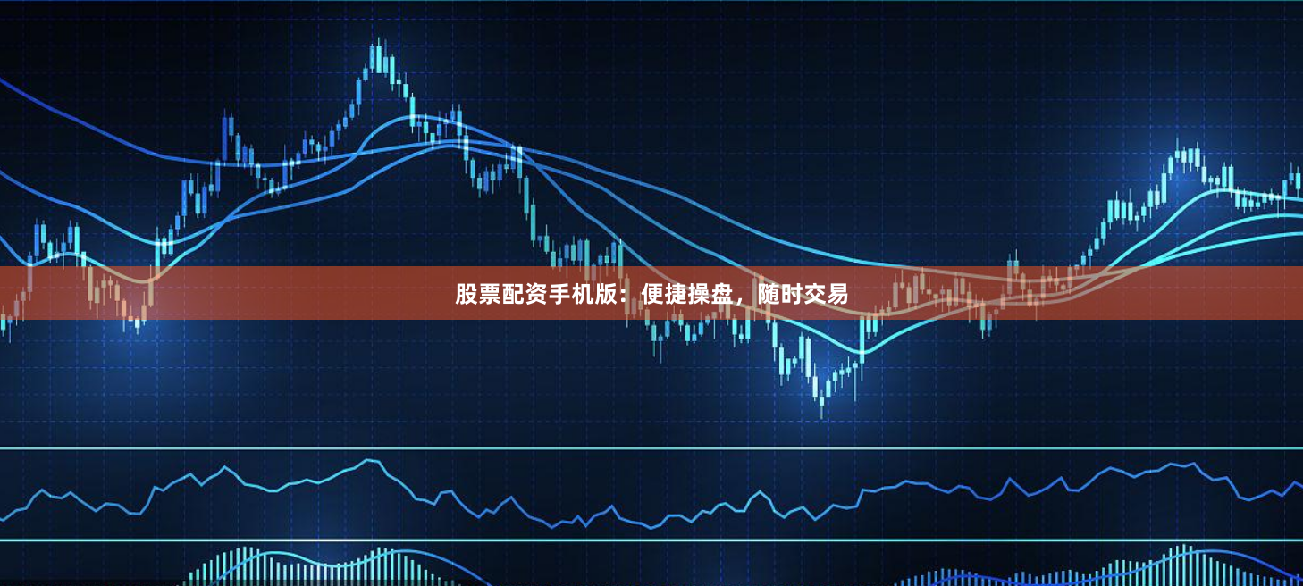股票配资手机版：便捷操盘，随时交易