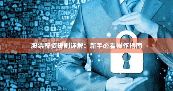 股票配资规则详解：新手必看操作指南