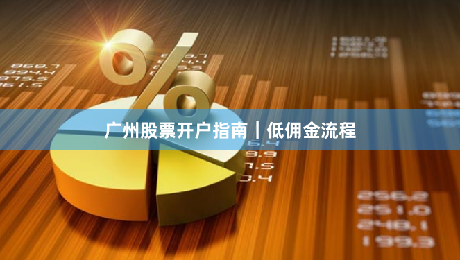 广州股票开户指南|低佣金流程