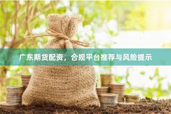 广东期货配资，合规平台推荐与风险提示