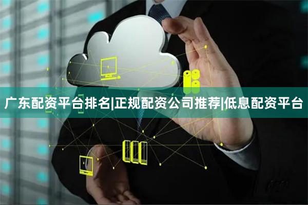 广东配资平台排名|正规配资公司推荐|低息配资平台
