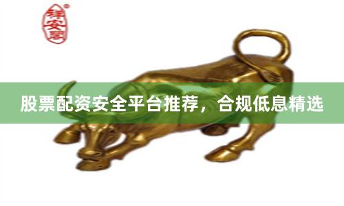 股票配资安全平台推荐,合规低息精选