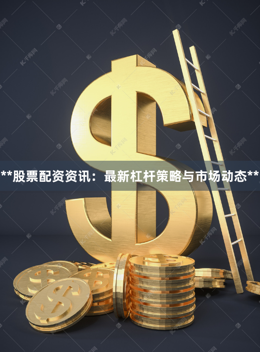 **股票配资资讯：最新杠杆策略与市场动态**
