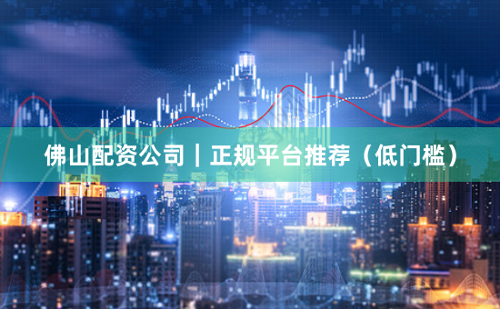 佛山配资公司|正规平台推荐(低门槛)