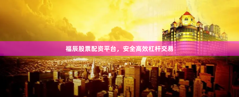 福辰股票配资平台，安全高效杠杆交易