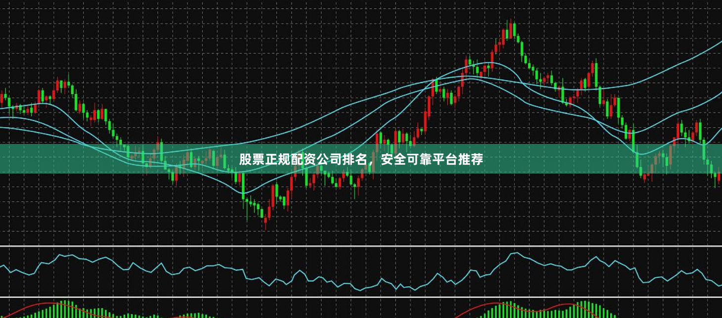 股票正规配资公司排名，安全可靠平台推荐