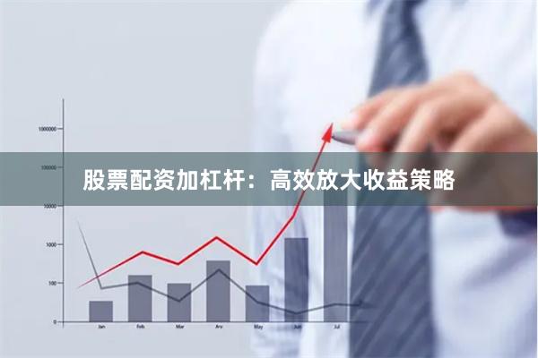 股票配资加杠杆：高效放大收益策略