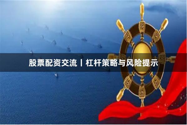 股票配资交流丨杠杆策略与风险提示