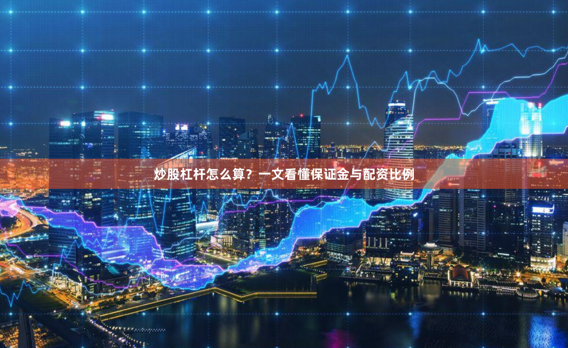 炒股杠杆怎么算？一文看懂保证金与配资比例