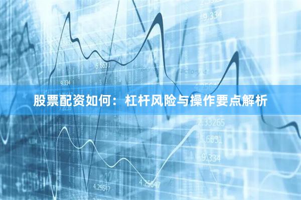 股票配资如何:杠杆风险与操作要点解析