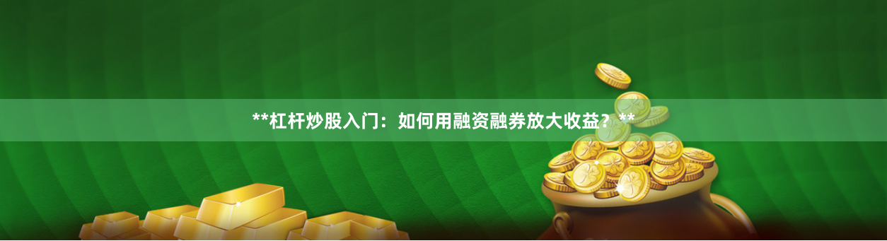 **杠杆炒股入门：如何用融资融券放大收益？**