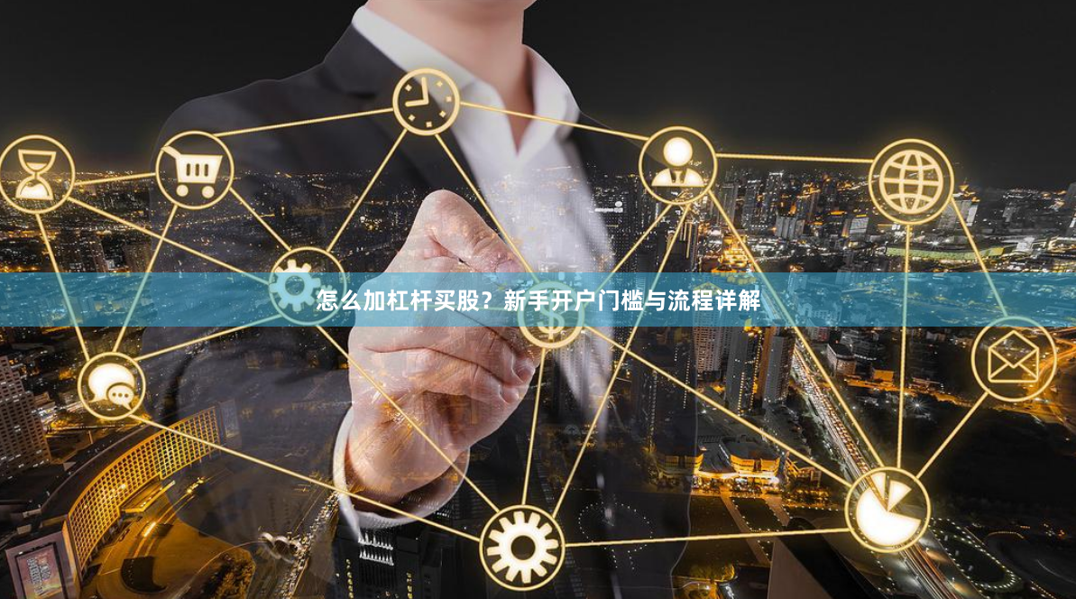 怎么加杠杆买股？新手开户门槛与流程详解