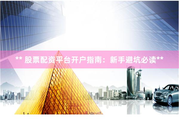 ** 股票配资平台开户指南：新手避坑必读**