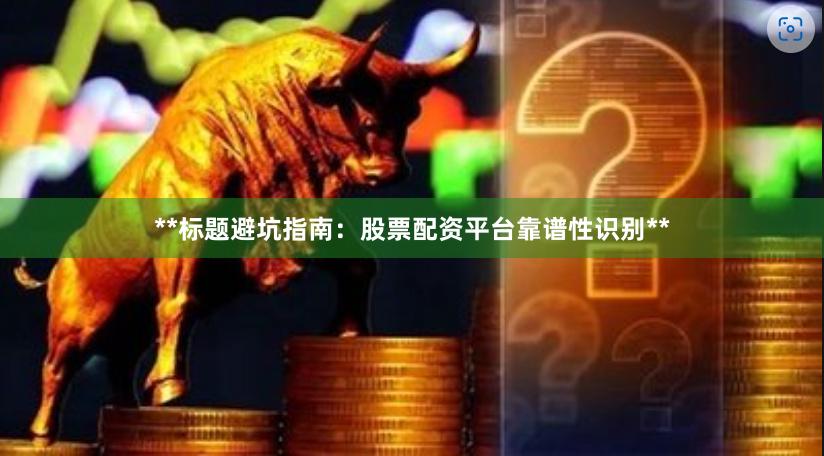 **标题避坑指南：股票配资平台靠谱性识别**