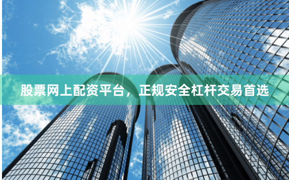 股票网上配资平台，正规安全杠杆交易首选